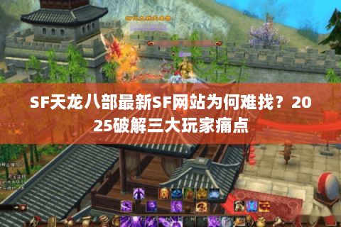 SF天龙八部最新SF网站为何难找?2025破解三大玩家痛点 SF天龙八部最新SF网站为何难找?2025破解三大玩家痛点