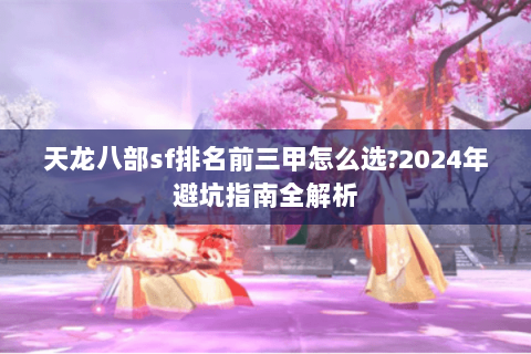 天龙八部sf排名前三甲怎么选?2024年避坑指南全解析