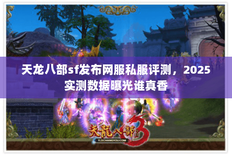 天龙八部sf发布网服私服评测，2025实测数据曝光谁真香