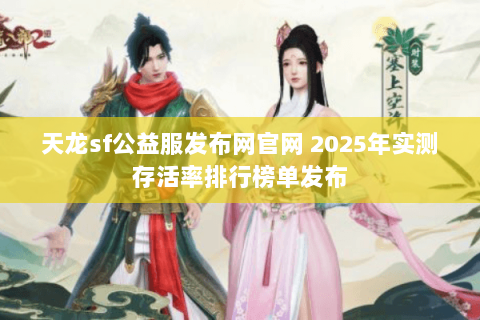 天龙sf公益服发布网官网 2025年实测存活率排行榜单发布