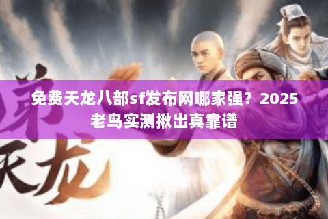 免费天龙八部sf发布网哪家强?2025老鸟实测揪出真靠谱 免费天龙八部sf发布网哪家强?2025老鸟实测揪出真靠谱