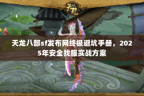 天龙八部sf发布网终极避坑手册，2025年安全找服实战方案