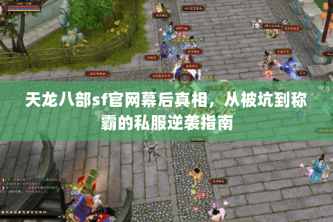天龙八部sf官网幕后真相，从被坑到称霸的私服逆袭指南