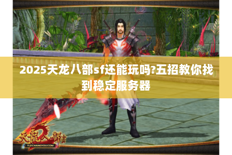 2025天龙八部sf还能玩吗?五招教你找到稳定服务器 2025天龙八部sf还能玩吗?五招教你找到稳定服务器