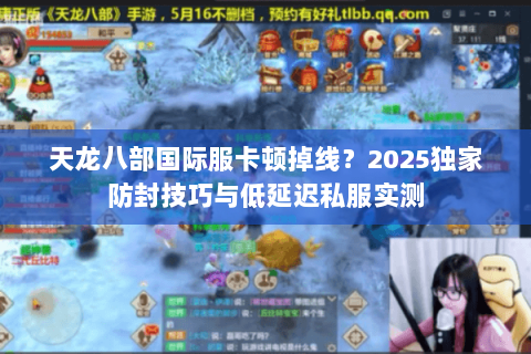 天龙八部国际服卡顿掉线?2025独家防封技巧与低延迟私服实测 天龙八部国际服卡顿掉线?2025独家防封技巧与低延迟私服实测