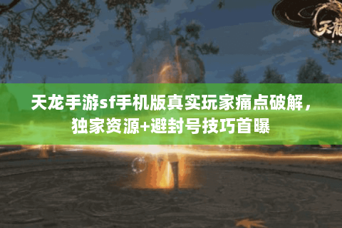 天龙手游sf手机版真实玩家痛点破解,独家资源+避封号技巧首曝 天龙手游sf手机版真实玩家痛点破解,独家资源+避封号技巧首曝