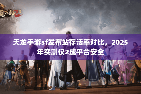 天龙手游sf发布站存活率对比，2025年实测仅2成平台安全