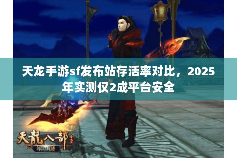 天龙手游sf发布站存活率对比，2025年实测仅2成平台安全