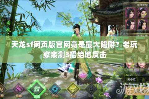 天龙sf网页版官网竟是最大陷阱？老玩家亲测3招绝地反击