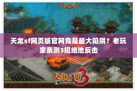 天龙sf网页版官网竟是最大陷阱？老玩家亲测3招绝地反击