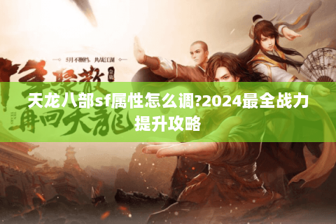 天龙八部sf属性怎么调?2024最全战力提升攻略 天龙八部sf属性怎么调?2024最全战力提升攻略