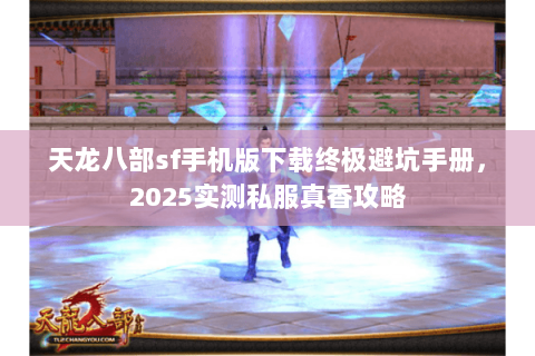 天龙八部sf手机版下载终极避坑手册,2025实测私服真香攻略 天龙八部sf手机版下载终极避坑手册,2025实测私服真香攻略