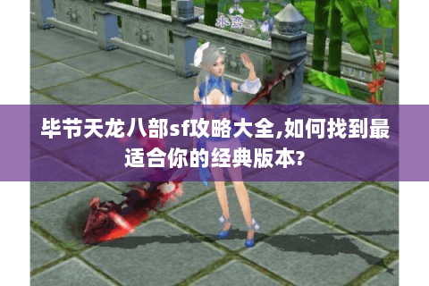毕节天龙八部sf攻略大全,如何找到最适合你的经典版本? 毕节天龙八部sf攻略大全,如何找到最适合你的经典版本?