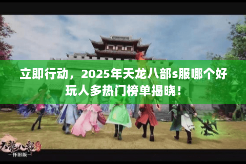 立即行动,2025年天龙八部s服哪个好玩人多热门榜单揭晓! 立即行动,2025年天龙八部s服哪个好玩人多热门榜单揭晓!