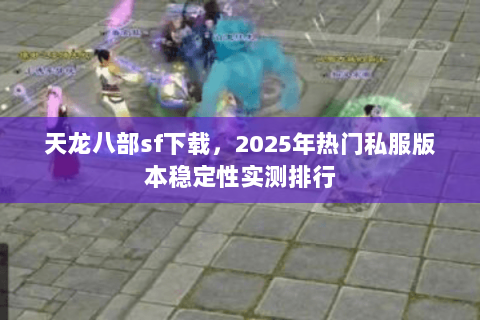 天龙八部sf下载,2025年热门私服版本稳定性实测排行 天龙八部sf下载,2025年热门私服版本稳定性实测排行