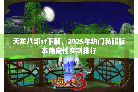 天龙八部sf下载,2025年热门私服版本稳定性实测排行 天龙八部sf下载,2025年热门私服版本稳定性实测排行