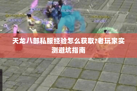 天龙八部私服经验怎么获取?老玩家实测避坑指南 天龙八部私服经验怎么获取?老玩家实测避坑指南