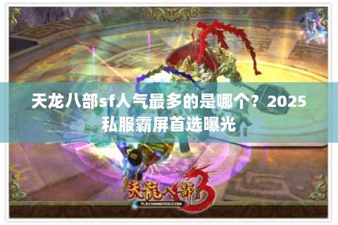天龙八部sf人气最多的是哪个？2025私服霸屏首选曝光