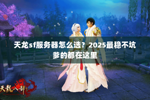 天龙sf服务器怎么选?2025最稳不坑爹的都在这里 天龙sf服务器怎么选?2025最稳不坑爹的都在这里