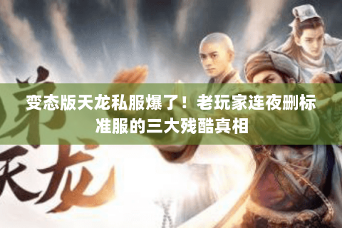 变态版天龙私服爆了！老玩家连夜删标准服的三大残酷真相