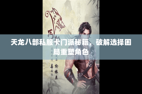 天龙八部私服卡门派秘籍，破解选择困局重塑角色