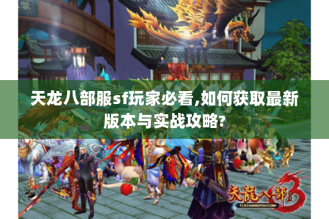 天龙八部服sf玩家必看,如何获取最新版本与实战攻略?