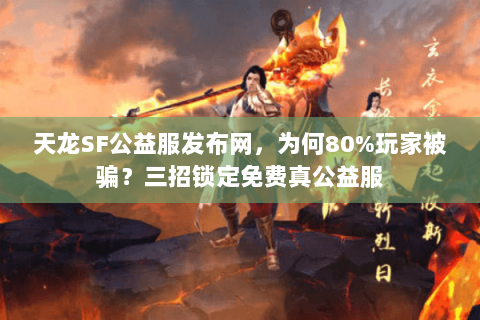 天龙SF公益服发布网,为何80%玩家被骗?三招锁定免费真公益服 天龙SF公益服发布网,为何80%玩家被骗?三招锁定免费真公益服