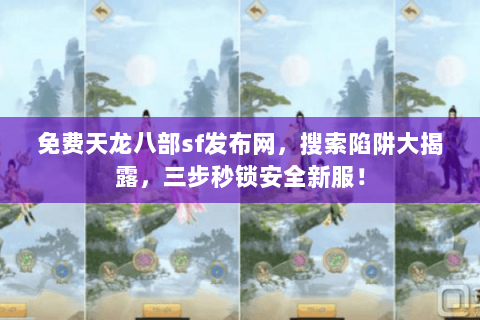 免费天龙八部sf发布网，搜索陷阱大揭露，三步秒锁安全新服！