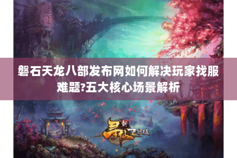 磐石天龙八部发布网如何解决玩家找服难题?五大核心场景解析 磐石天龙八部发布网如何解决玩家找服难题?五大核心场景解析
