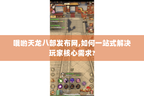 哦哟天龙八部发布网,如何一站式解决玩家核心需求?