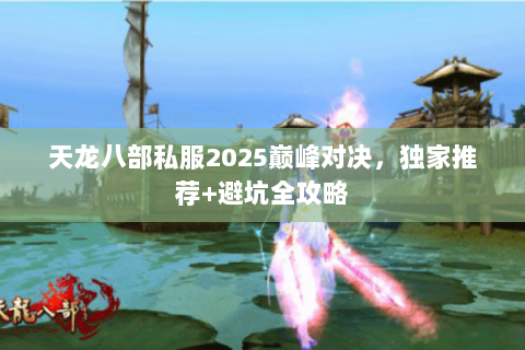 天龙八部私服2025巅峰对决，独家推荐+避坑全攻略