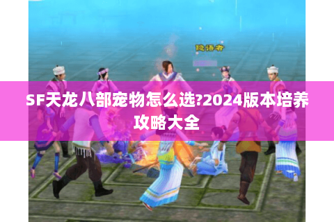 SF天龙八部宠物怎么选?2024版本培养攻略大全 SF天龙八部宠物怎么选?2024版本培养攻略大全