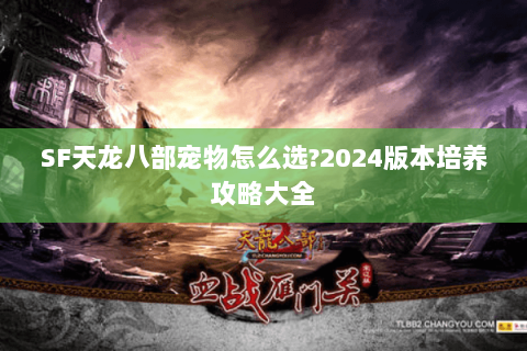 SF天龙八部宠物怎么选?2024版本培养攻略大全 SF天龙八部宠物怎么选?2024版本培养攻略大全