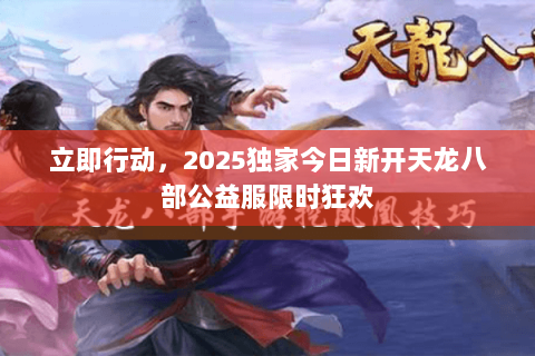 立即行动，2025独家今日新开天龙八部公益服限时狂欢