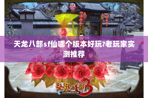 天龙八部sf仙哪个版本好玩?老玩家实测推荐 天龙八部sf仙哪个版本好玩?老玩家实测推荐