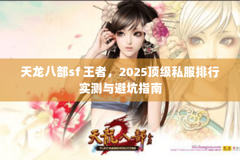 天龙八部sf 王者,2025顶级私服排行实测与避坑指南 天龙八部sf 王者,2025顶级私服排行实测与避坑指南