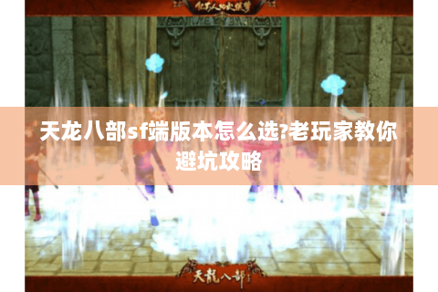 天龙八部sf端版本怎么选?老玩家教你避坑攻略