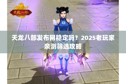 天龙八部发布网稳定吗？2025老玩家亲测筛选攻略