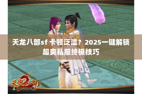 天龙八部sf 卡顿泛滥?2025一键解锁超爽私服终极技巧 天龙八部sf 卡顿泛滥?2025一键解锁超爽私服终极技巧