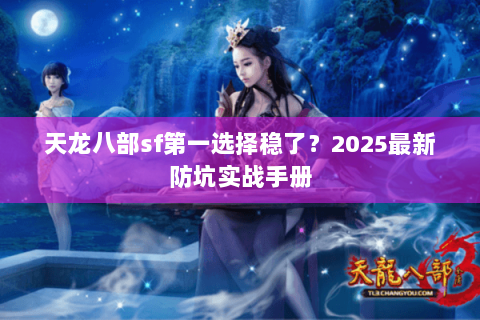 天龙八部sf第一选择稳了？2025最新防坑实战手册