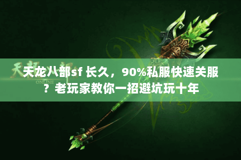 天龙八部sf 长久，90%私服快速关服？老玩家教你一招避坑玩十年