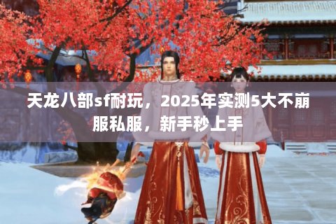 天龙八部sf耐玩,2025年实测5大不崩服私服,新手秒上手 天龙八部sf耐玩,2025年实测5大不崩服私服,新手秒上手