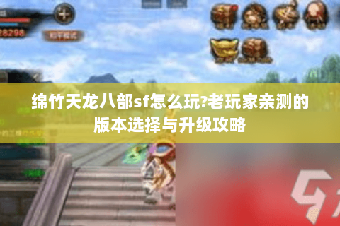 绵竹天龙八部sf怎么玩?老玩家亲测的版本选择与升级攻略