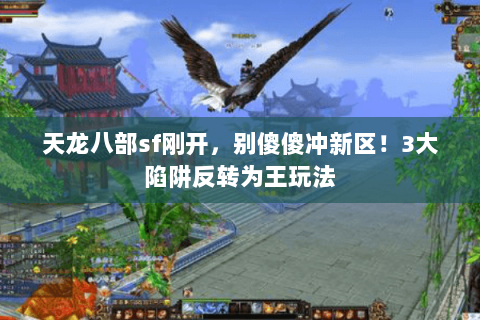 天龙八部sf刚开,别傻傻冲新区!3大陷阱反转为王玩法 天龙八部sf刚开,别傻傻冲新区!3大陷阱反转为王玩法