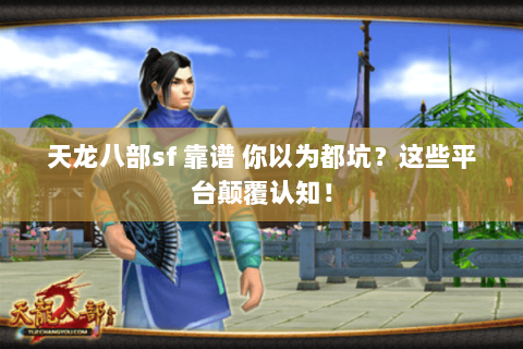 天龙八部sf 靠谱 你以为都坑?这些平台颠覆认知! 天龙八部sf 靠谱 你以为都坑?这些平台颠覆认知!