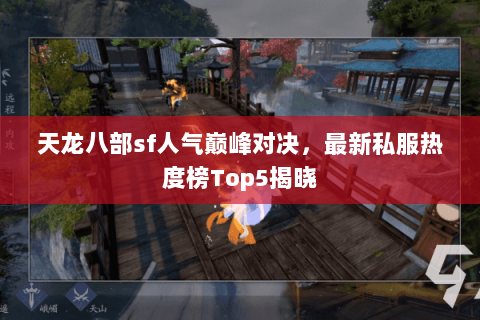 天龙八部sf人气巅峰对决,最新私服热度榜Top5揭晓 天龙八部sf人气巅峰对决,最新私服热度榜Top5揭晓
