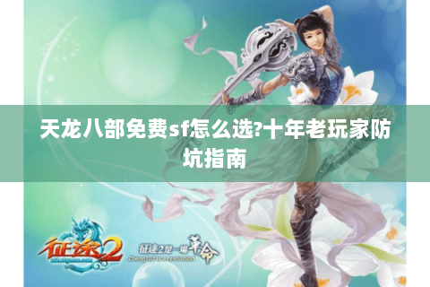 天龙八部免费sf怎么选?十年老玩家防坑指南 天龙八部免费sf怎么选?十年老玩家防坑指南
