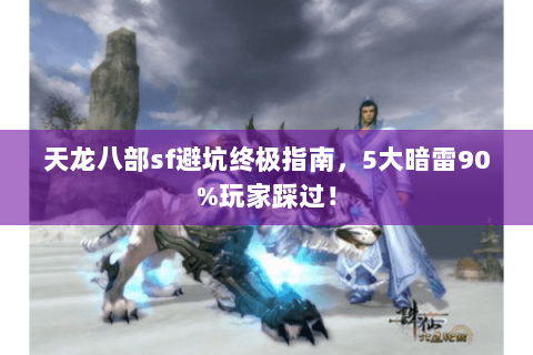 天龙八部sf避坑终极指南,5大暗雷90%玩家踩过! 天龙八部sf避坑终极指南,5大暗雷90%玩家踩过!