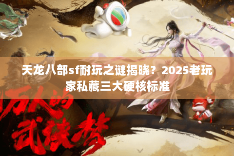 天龙八部sf耐玩之谜揭晓?2025老玩家私藏三大硬核标准 天龙八部sf耐玩之谜揭晓?2025老玩家私藏三大硬核标准