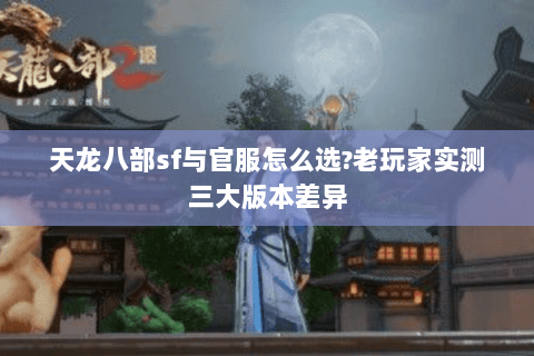 天龙八部sf与官服怎么选?老玩家实测三大版本差异
